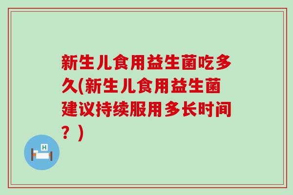 新生儿食用益生菌吃多久(新生儿食用益生菌建议持续服用多长时间？)