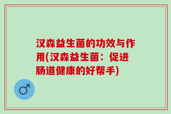 汉森益生菌的功效与作用(汉森益生菌：促进肠道健康的好帮手)