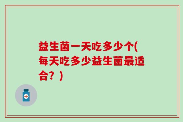 益生菌一天吃多少个(每天吃多少益生菌最适合？)
