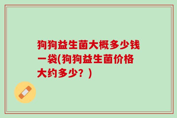 狗狗益生菌大概多少钱一袋(狗狗益生菌价格大约多少？)