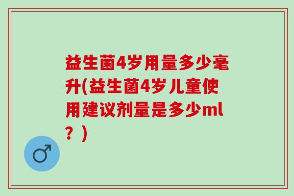 益生菌4岁用量多少毫升(益生菌4岁儿童使用建议剂量是多少ml？)
