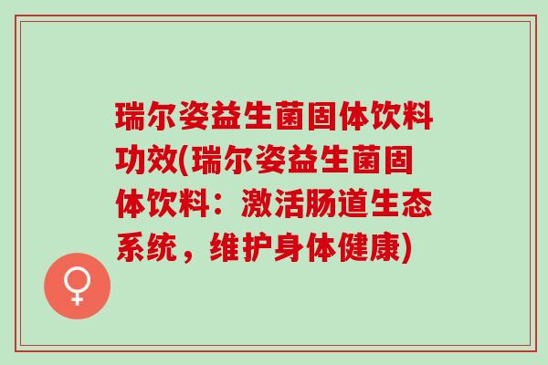 瑞尔姿益生菌固体饮料功效(瑞尔姿益生菌固体饮料：激活肠道生态系统，维护身体健康)