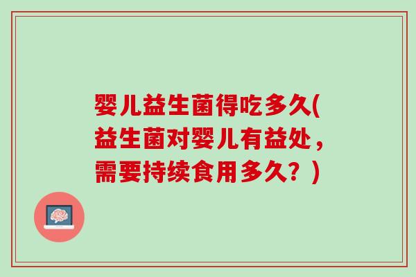 婴儿益生菌得吃多久(益生菌对婴儿有益处，需要持续食用多久？)