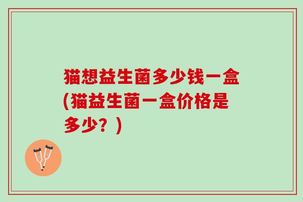 猫想益生菌多少钱一盒(猫益生菌一盒价格是多少？)