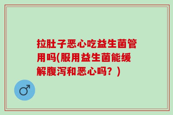 拉肚子恶心吃益生菌管用吗(服用益生菌能缓解腹泻和恶心吗？)