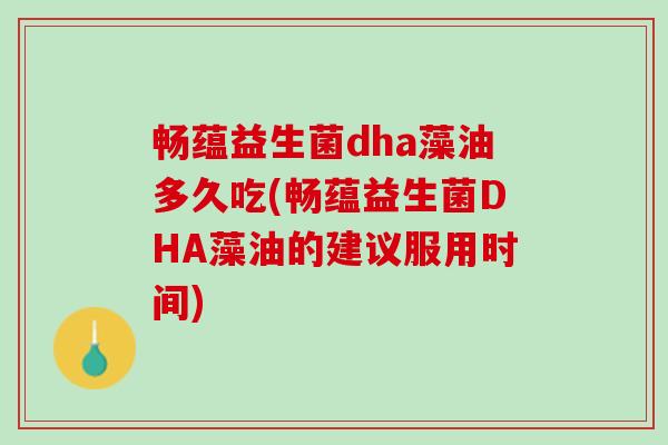 畅蕴益生菌dha藻油多久吃(畅蕴益生菌DHA藻油的建议服用时间)