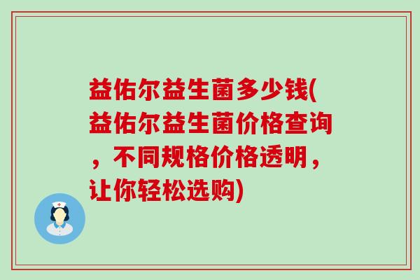 益佑尔益生菌多少钱(益佑尔益生菌价格查询，不同规格价格透明，让你轻松选购)