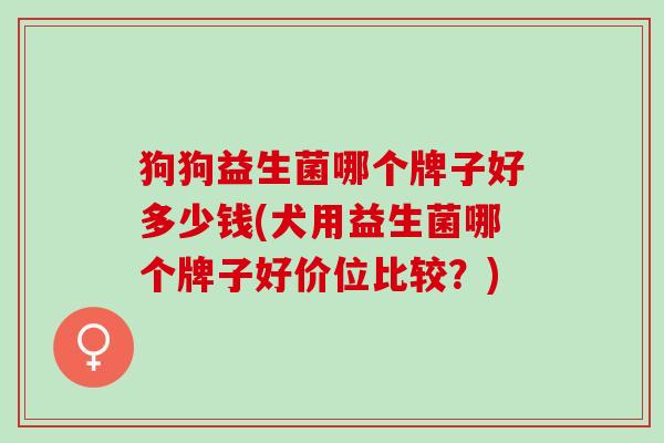 狗狗益生菌哪个牌子好多少钱(犬用益生菌哪个牌子好价位比较？)