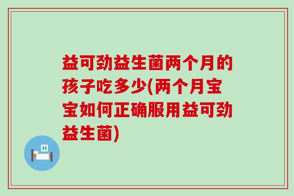 益可劲益生菌两个月的孩子吃多少(两个月宝宝如何正确服用益可劲益生菌)