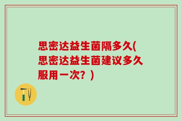 思密达益生菌隔多久(思密达益生菌建议多久服用一次？)