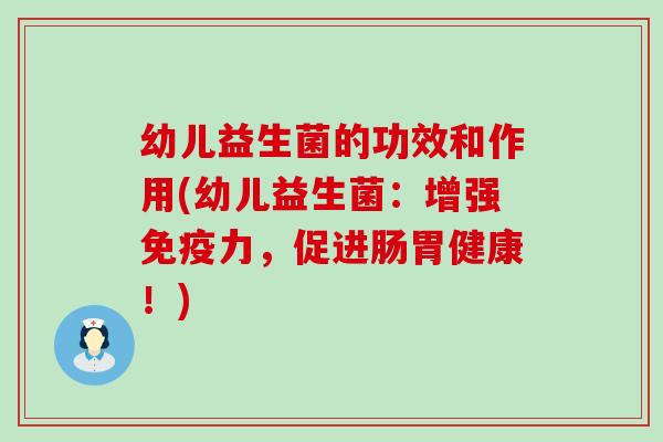 幼儿益生菌的功效和作用(幼儿益生菌：增强免疫力，促进肠胃健康！)