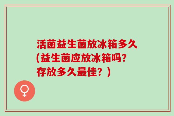 活菌益生菌放冰箱多久(益生菌应放冰箱吗？存放多久最佳？)