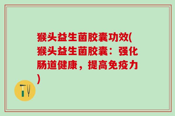 猴头益生菌胶囊功效(猴头益生菌胶囊：强化肠道健康，提高免疫力)