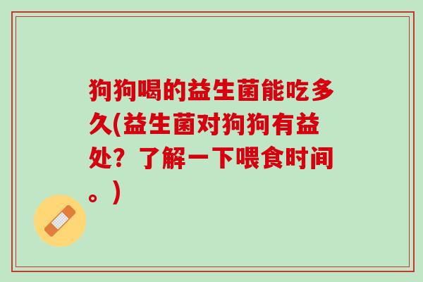 狗狗喝的益生菌能吃多久(益生菌对狗狗有益处？了解一下喂食时间。)