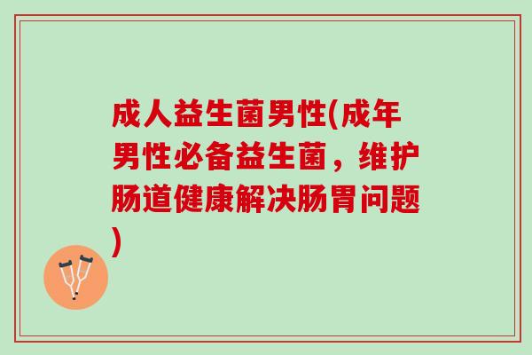 成人益生菌男性(成年男性必备益生菌，维护肠道健康解决肠胃问题)