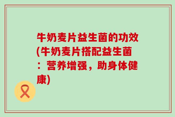 牛奶麦片益生菌的功效(牛奶麦片搭配益生菌：营养增强，助身体健康)