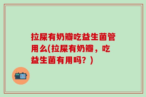 拉屎有奶瓣吃益生菌管用么(拉屎有奶瓣，吃益生菌有用吗？)
