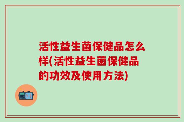 活性益生菌保健品怎么样(活性益生菌保健品的功效及使用方法)