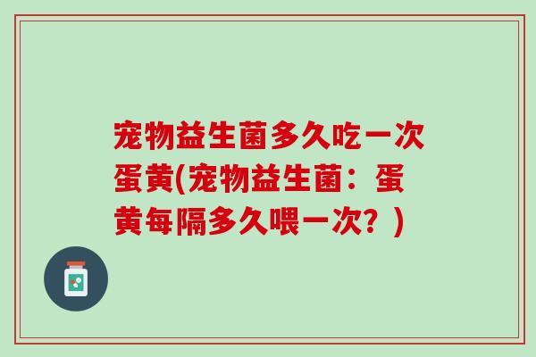 宠物益生菌多久吃一次蛋黄(宠物益生菌：蛋黄每隔多久喂一次？)