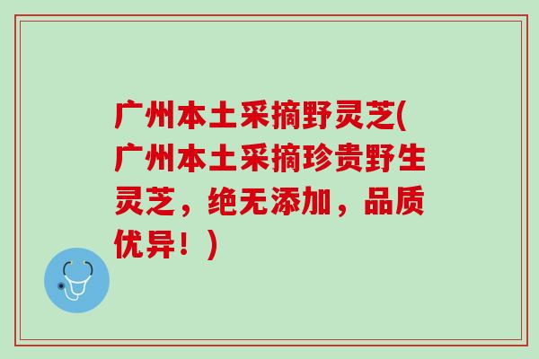 广州本土采摘野灵芝(广州本土采摘珍贵野生灵芝，绝无添加，品质优异！)