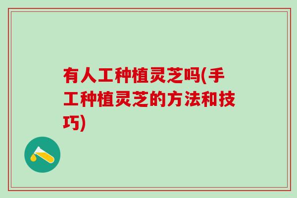 有人工种植灵芝吗(手工种植灵芝的方法和技巧)