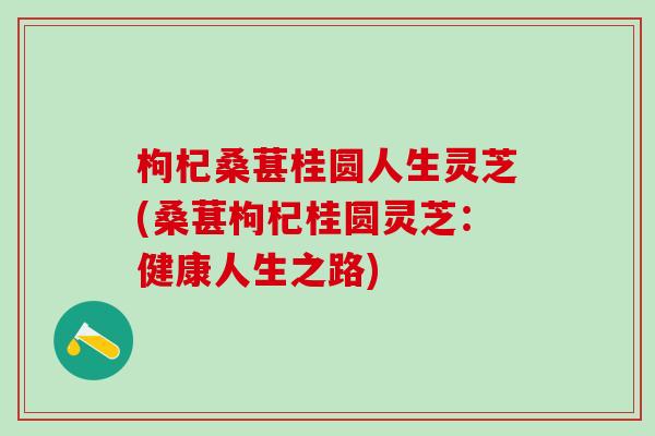 枸杞桑葚桂圆人生灵芝(桑葚枸杞桂圆灵芝：健康人生之路)
