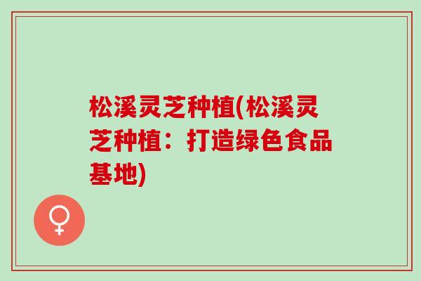 松溪灵芝种植(松溪灵芝种植：打造绿色食品基地)