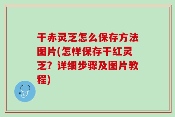 干赤灵芝怎么保存方法图片(怎样保存干红灵芝？详细步骤及图片教程)
