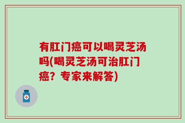 有肛门癌可以喝灵芝汤吗(喝灵芝汤可治肛门癌？专家来解答)