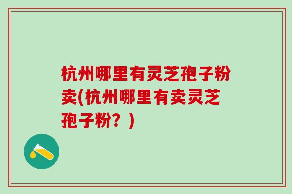 杭州哪里有灵芝孢子粉卖(杭州哪里有卖灵芝孢子粉？)