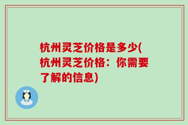 杭州灵芝价格是多少(杭州灵芝价格：你需要了解的信息)