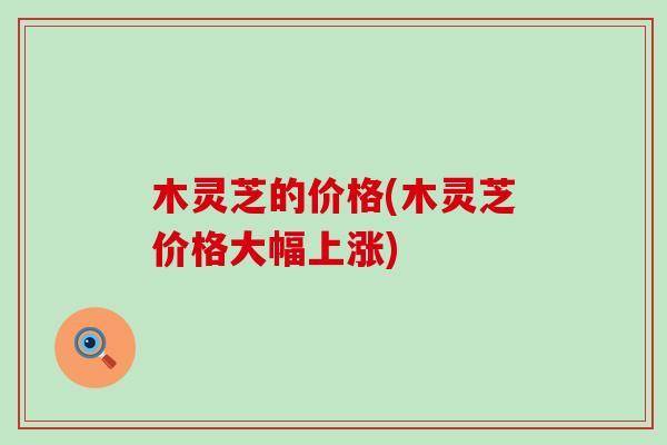 木灵芝的价格(木灵芝价格大幅上涨) 木灵芝的价格(木灵芝价格大幅上涨)