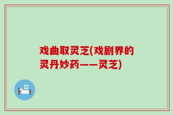 戏曲取灵芝(戏剧界的灵丹妙药——灵芝)