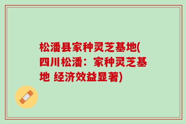 松潘县家种灵芝基地(四川松潘：家种灵芝基地 经济效益显著)