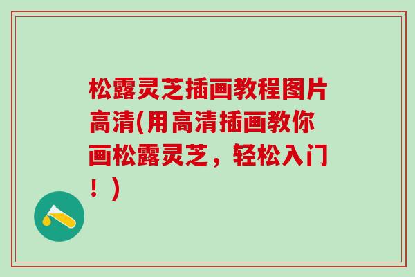 松露灵芝插画教程图片高清(用高清插画教你画松露灵芝,轻松入门!) 松露灵芝插画教程图片高清(用高清插画教你画松露灵芝,轻松入门!)