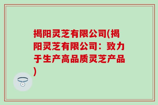 揭阳灵芝有限公司(揭阳灵芝有限公司：致力于生产高品质灵芝产品)