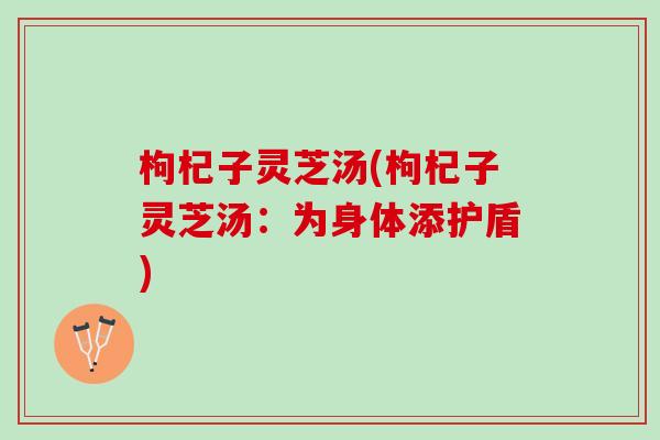 枸杞子灵芝汤(枸杞子灵芝汤：为身体添护盾)