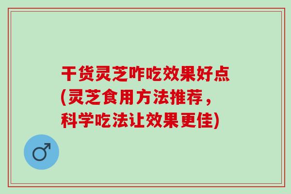 干货灵芝咋吃效果好点(灵芝食用方法推荐，科学吃法让效果更佳)