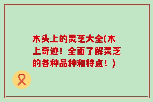 木头上的灵芝大全(木上奇迹！全面了解灵芝的各种品种和特点！)