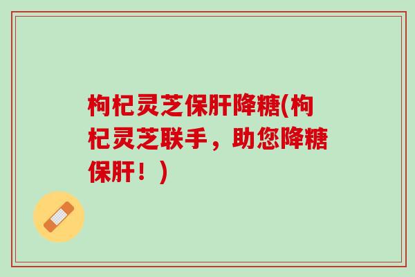 枸杞灵芝保肝降糖(枸杞灵芝联手，助您降糖保肝！)