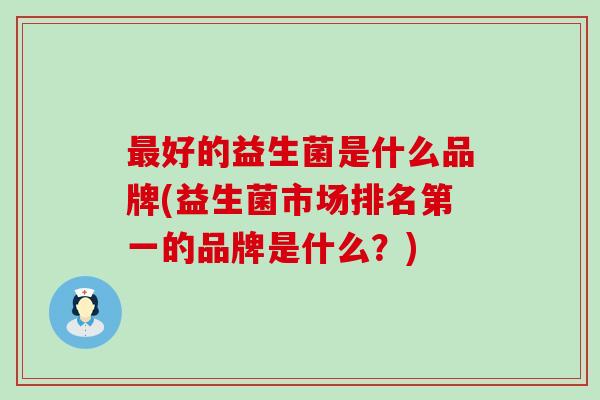 最好的益生菌是什么品牌(益生菌市场排名第一的品牌是什么？)