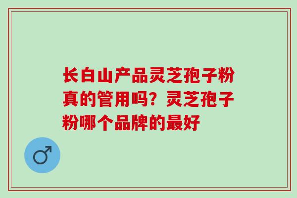 长白山产品灵芝孢子粉真的管用吗？灵芝孢子粉哪个品牌的最好