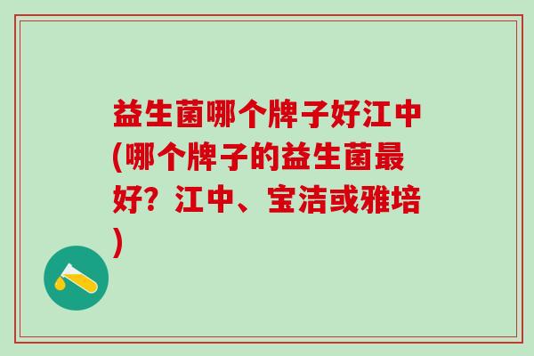 益生菌哪个牌子好江中(哪个牌子的益生菌最好？江中、宝洁或雅培)