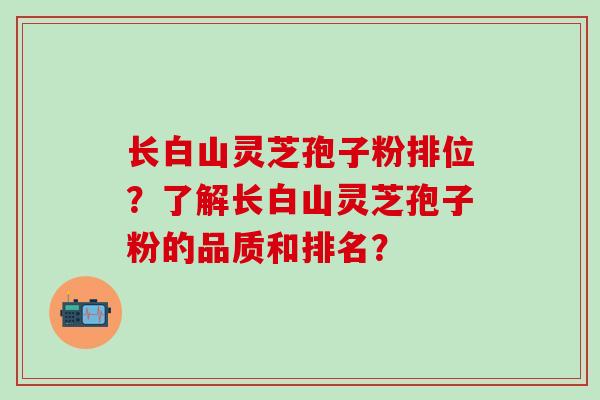 长白山灵芝孢子粉排位？了解长白山灵芝孢子粉的品质和排名？