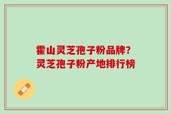 霍山灵芝孢子粉品牌？灵芝孢子粉产地排行榜