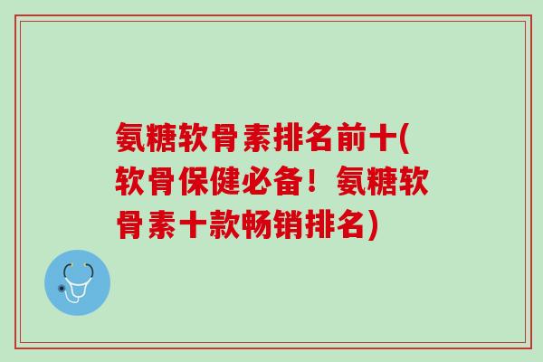 氨糖软骨素排名前十(软骨保健必备！氨糖软骨素十款畅销排名)