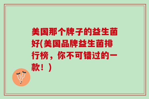 美国那个牌子的益生菌好(美国品牌益生菌排行榜，你不可错过的一款！)