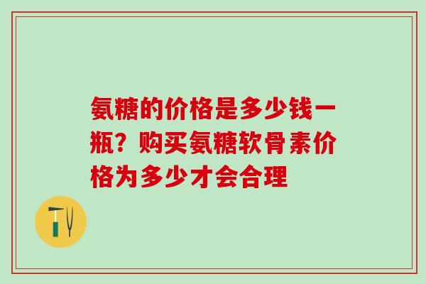 氨糖的价格是多少钱一瓶？购买氨糖软骨素价格为多少才会合理