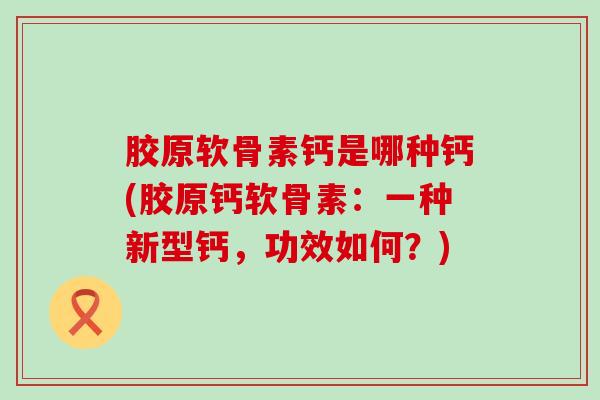 胶原软骨素钙是哪种钙(胶原钙软骨素：一种新型钙，功效如何？)