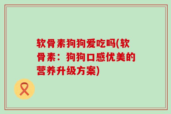 软骨素狗狗爱吃吗(软骨素：狗狗口感优美的营养升级方案)